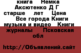  книга   “Немка“ Аксютенко Д.Г.  старше 18 лет. › Цена ­ 100 - Все города Книги, музыка и видео » Книги, журналы   . Псковская обл.